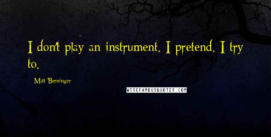 Matt Berninger Quotes: I don't play an instrument. I pretend. I try to.