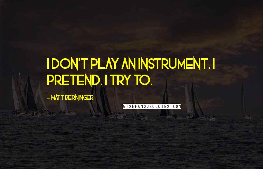 Matt Berninger Quotes: I don't play an instrument. I pretend. I try to.