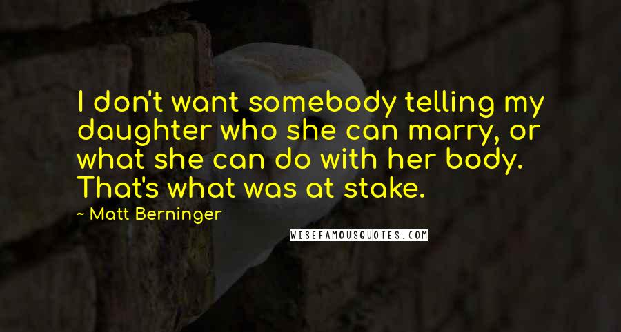 Matt Berninger Quotes: I don't want somebody telling my daughter who she can marry, or what she can do with her body. That's what was at stake.