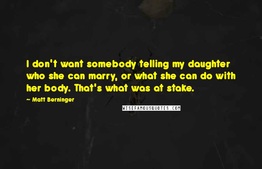 Matt Berninger Quotes: I don't want somebody telling my daughter who she can marry, or what she can do with her body. That's what was at stake.