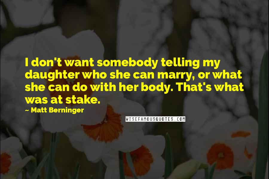 Matt Berninger Quotes: I don't want somebody telling my daughter who she can marry, or what she can do with her body. That's what was at stake.