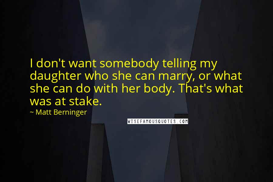 Matt Berninger Quotes: I don't want somebody telling my daughter who she can marry, or what she can do with her body. That's what was at stake.