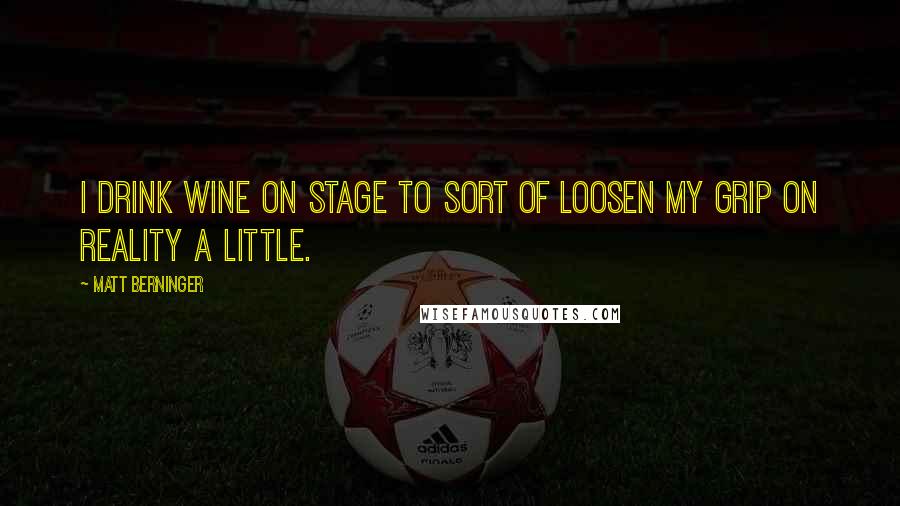 Matt Berninger Quotes: I drink wine on stage to sort of loosen my grip on reality a little.