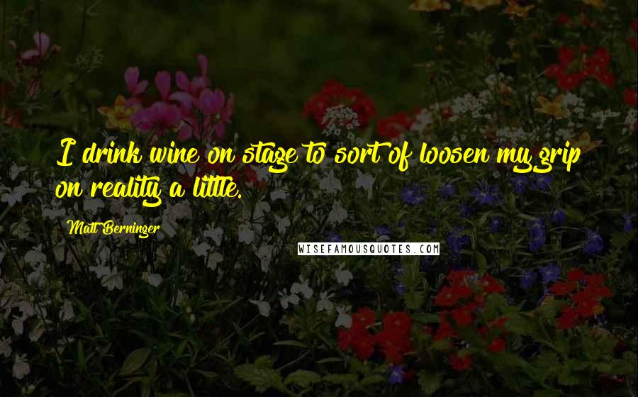 Matt Berninger Quotes: I drink wine on stage to sort of loosen my grip on reality a little.