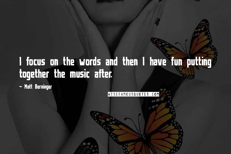 Matt Berninger Quotes: I focus on the words and then I have fun putting together the music after.