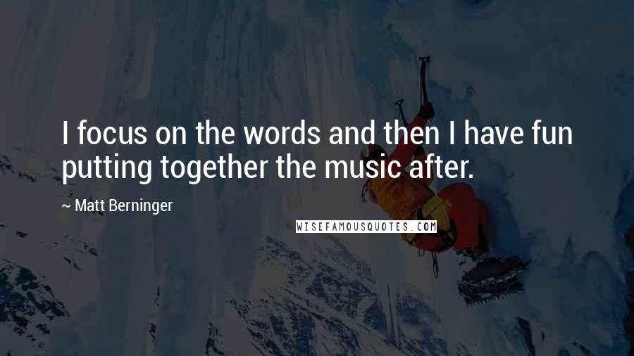 Matt Berninger Quotes: I focus on the words and then I have fun putting together the music after.