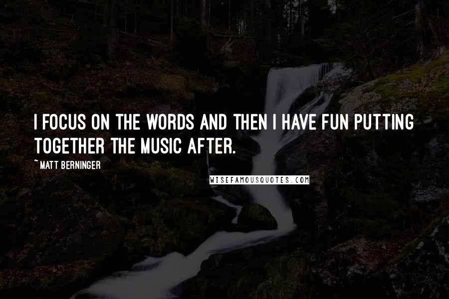 Matt Berninger Quotes: I focus on the words and then I have fun putting together the music after.