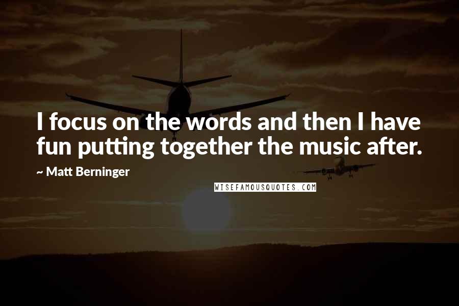 Matt Berninger Quotes: I focus on the words and then I have fun putting together the music after.