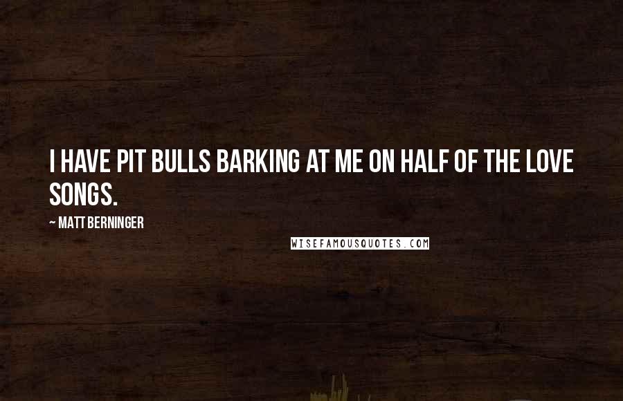 Matt Berninger Quotes: I have pit bulls barking at me on half of the love songs.