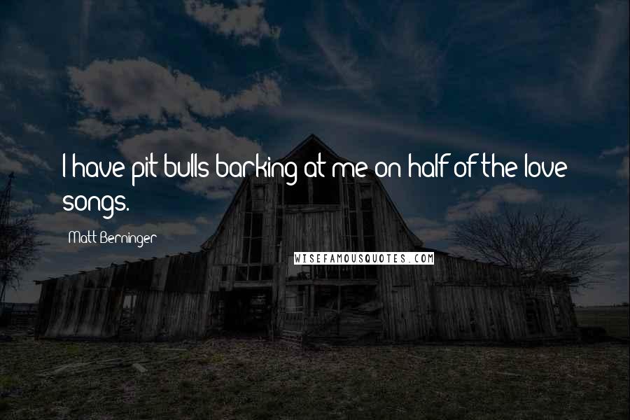 Matt Berninger Quotes: I have pit bulls barking at me on half of the love songs.
