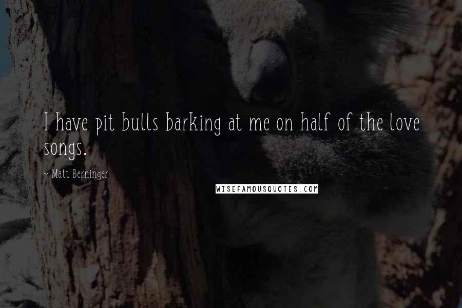 Matt Berninger Quotes: I have pit bulls barking at me on half of the love songs.