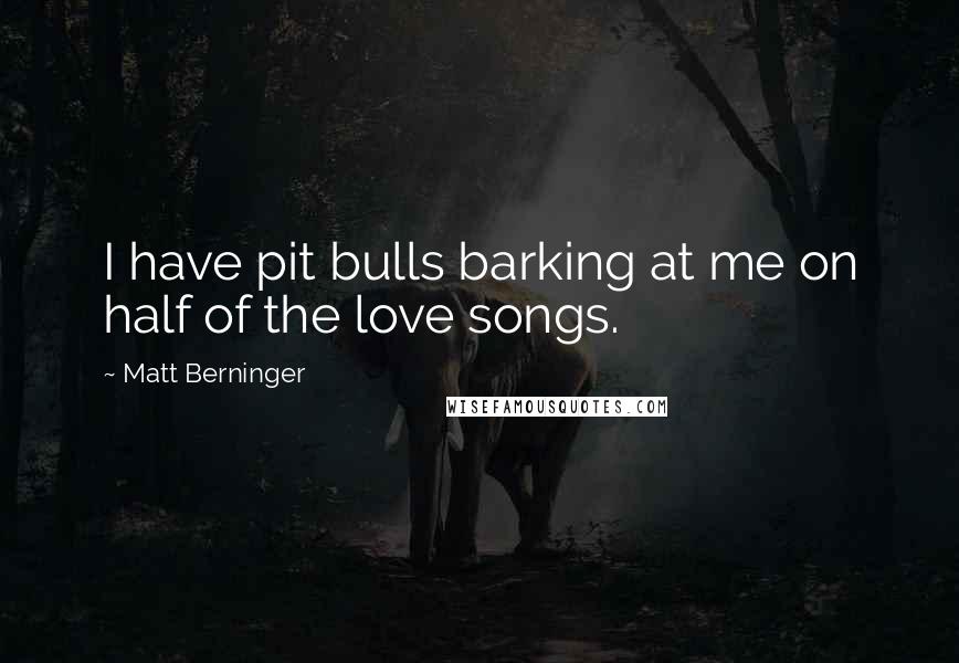 Matt Berninger Quotes: I have pit bulls barking at me on half of the love songs.