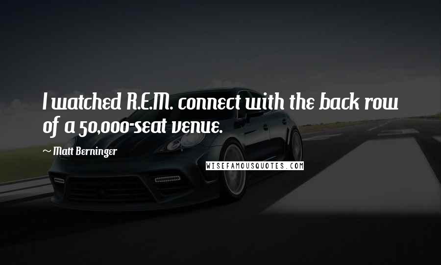 Matt Berninger Quotes: I watched R.E.M. connect with the back row of a 50,000-seat venue.