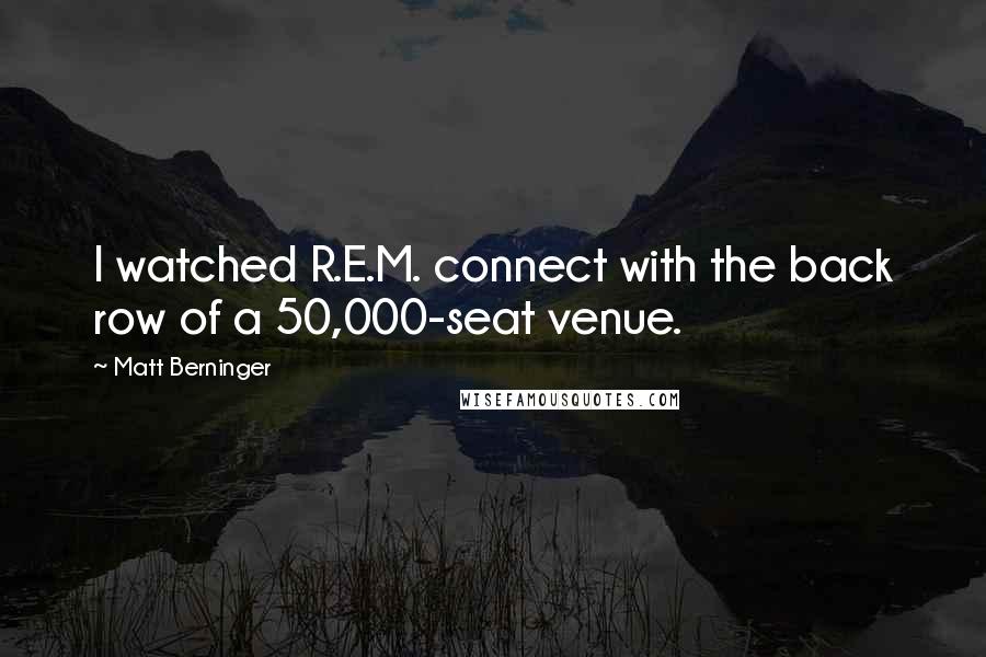 Matt Berninger Quotes: I watched R.E.M. connect with the back row of a 50,000-seat venue.