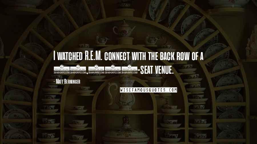 Matt Berninger Quotes: I watched R.E.M. connect with the back row of a 50,000-seat venue.