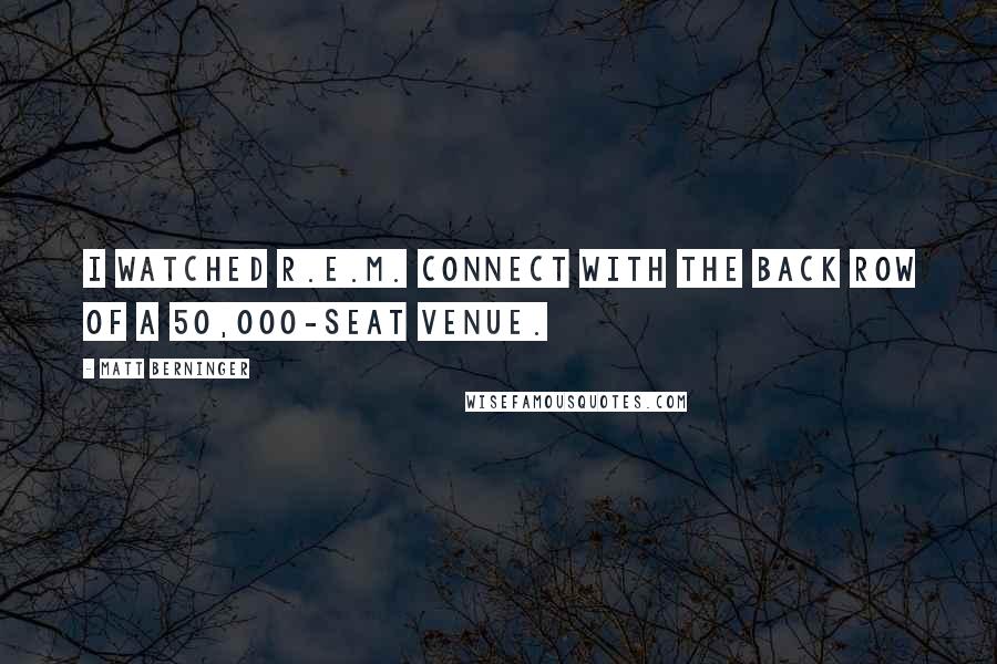 Matt Berninger Quotes: I watched R.E.M. connect with the back row of a 50,000-seat venue.