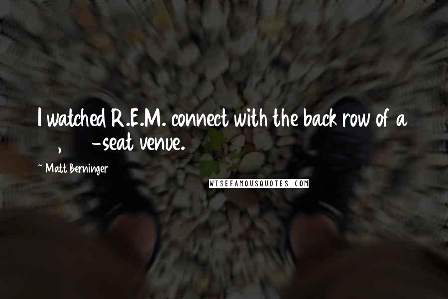 Matt Berninger Quotes: I watched R.E.M. connect with the back row of a 50,000-seat venue.