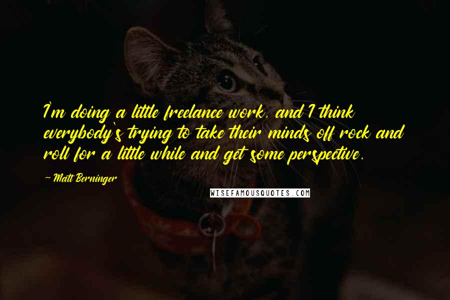 Matt Berninger Quotes: I'm doing a little freelance work, and I think everybody's trying to take their minds off rock and roll for a little while and get some perspective.