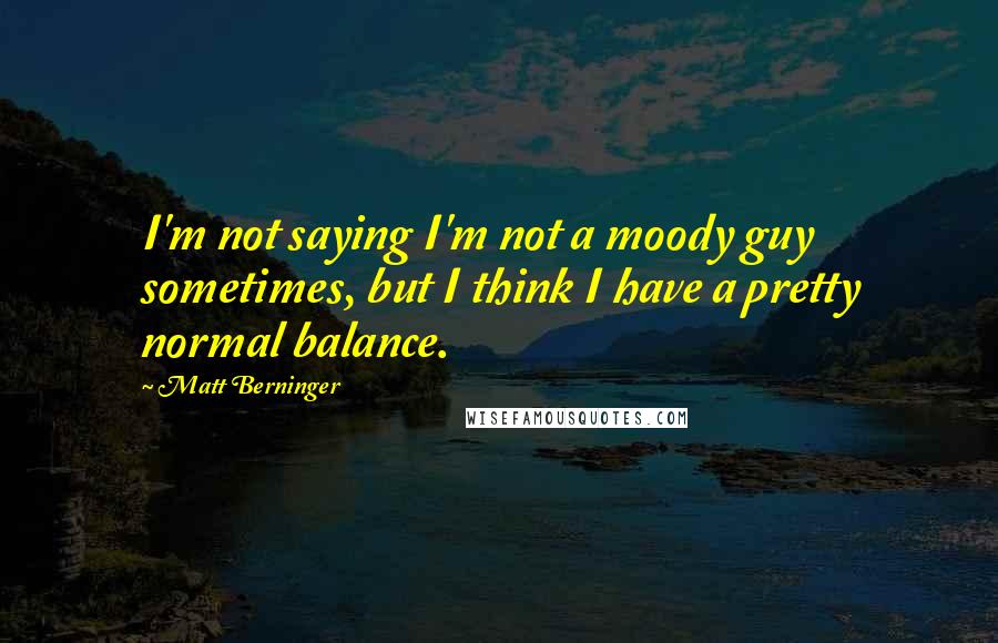 Matt Berninger Quotes: I'm not saying I'm not a moody guy sometimes, but I think I have a pretty normal balance.
