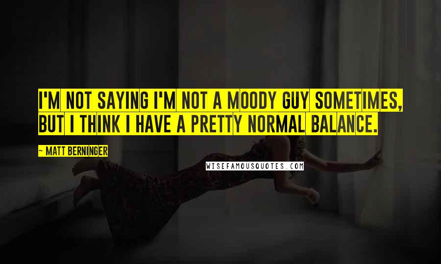 Matt Berninger Quotes: I'm not saying I'm not a moody guy sometimes, but I think I have a pretty normal balance.