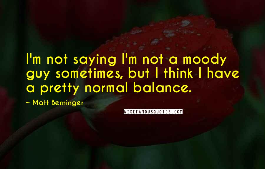 Matt Berninger Quotes: I'm not saying I'm not a moody guy sometimes, but I think I have a pretty normal balance.