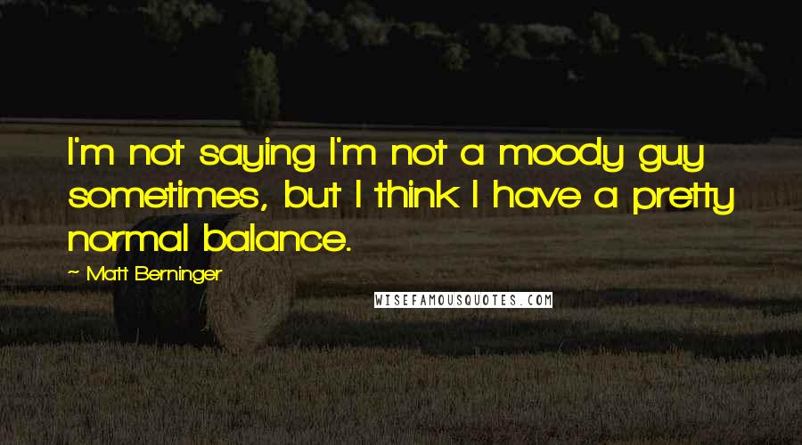 Matt Berninger Quotes: I'm not saying I'm not a moody guy sometimes, but I think I have a pretty normal balance.