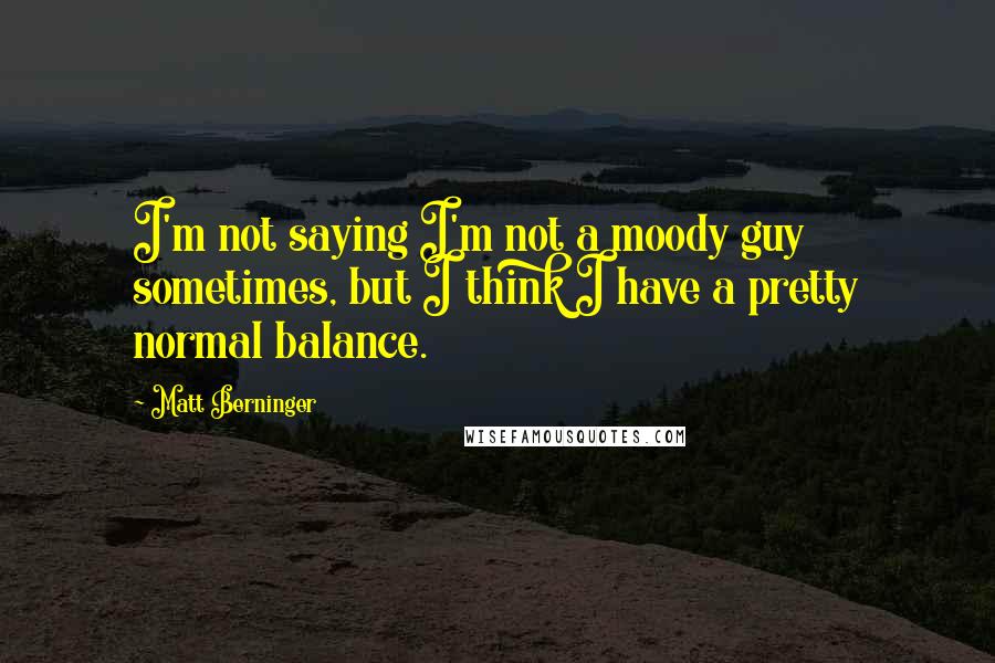 Matt Berninger Quotes: I'm not saying I'm not a moody guy sometimes, but I think I have a pretty normal balance.