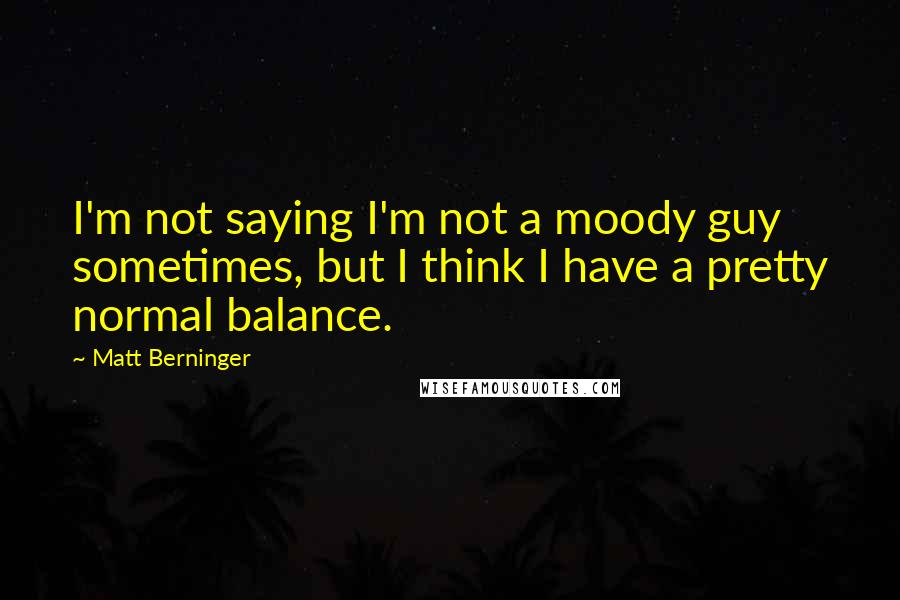 Matt Berninger Quotes: I'm not saying I'm not a moody guy sometimes, but I think I have a pretty normal balance.