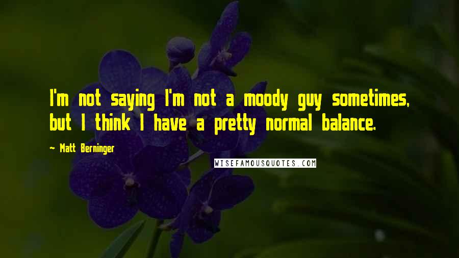 Matt Berninger Quotes: I'm not saying I'm not a moody guy sometimes, but I think I have a pretty normal balance.