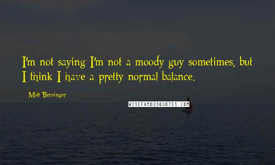 Matt Berninger Quotes: I'm not saying I'm not a moody guy sometimes, but I think I have a pretty normal balance.