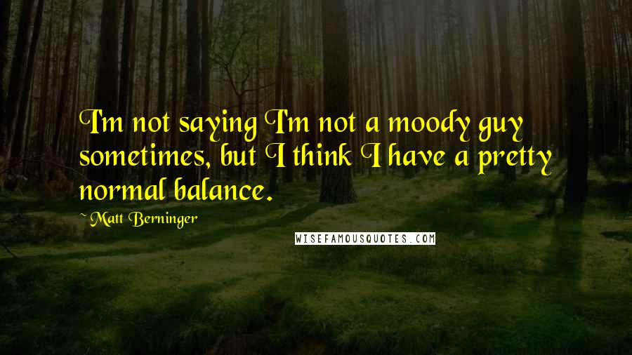 Matt Berninger Quotes: I'm not saying I'm not a moody guy sometimes, but I think I have a pretty normal balance.