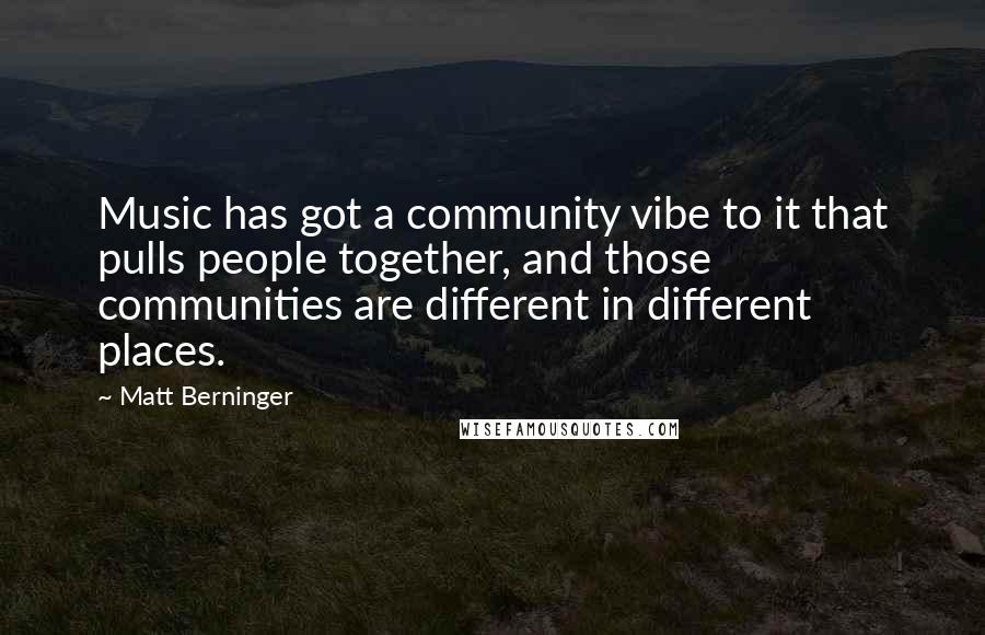 Matt Berninger Quotes: Music has got a community vibe to it that pulls people together, and those communities are different in different places.