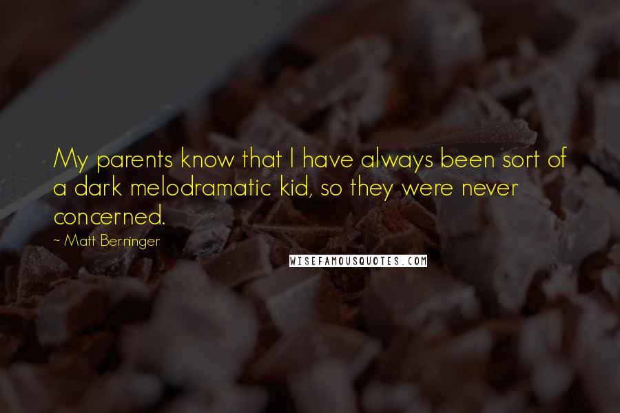 Matt Berninger Quotes: My parents know that I have always been sort of a dark melodramatic kid, so they were never concerned.