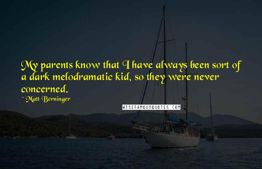 Matt Berninger Quotes: My parents know that I have always been sort of a dark melodramatic kid, so they were never concerned.