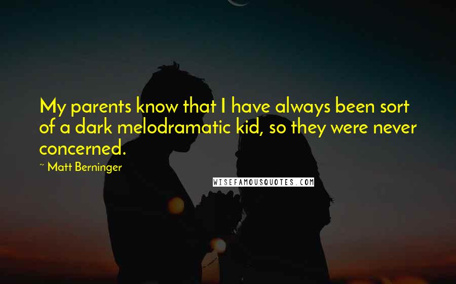 Matt Berninger Quotes: My parents know that I have always been sort of a dark melodramatic kid, so they were never concerned.