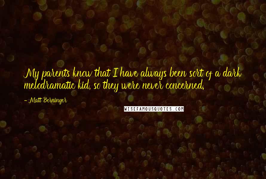 Matt Berninger Quotes: My parents know that I have always been sort of a dark melodramatic kid, so they were never concerned.