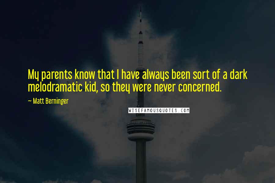 Matt Berninger Quotes: My parents know that I have always been sort of a dark melodramatic kid, so they were never concerned.