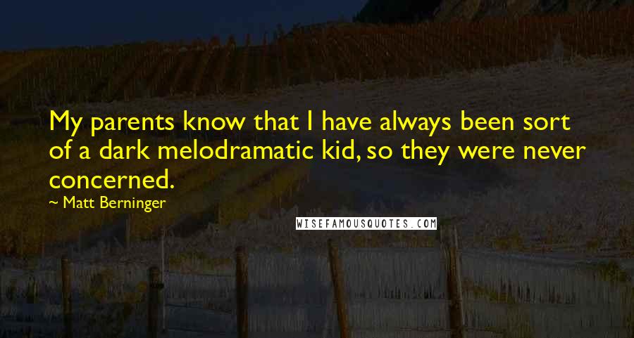 Matt Berninger Quotes: My parents know that I have always been sort of a dark melodramatic kid, so they were never concerned.