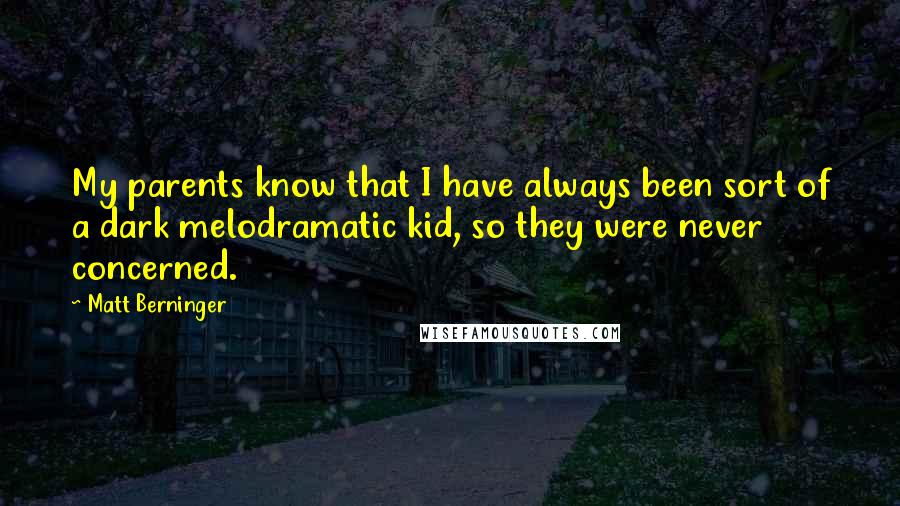 Matt Berninger Quotes: My parents know that I have always been sort of a dark melodramatic kid, so they were never concerned.