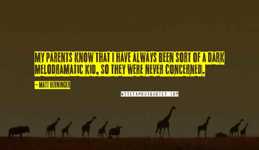 Matt Berninger Quotes: My parents know that I have always been sort of a dark melodramatic kid, so they were never concerned.