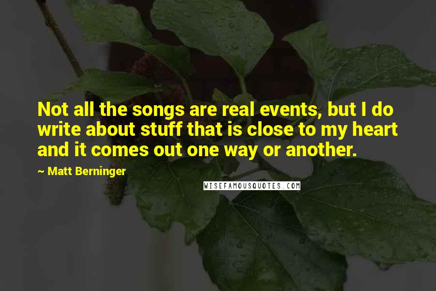 Matt Berninger Quotes: Not all the songs are real events, but I do write about stuff that is close to my heart and it comes out one way or another.