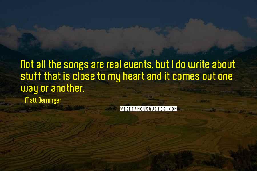 Matt Berninger Quotes: Not all the songs are real events, but I do write about stuff that is close to my heart and it comes out one way or another.