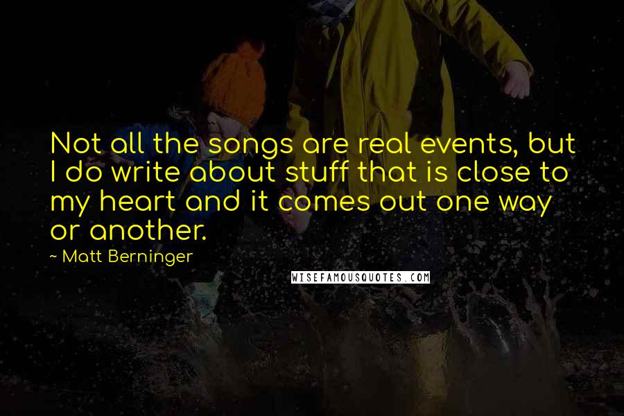 Matt Berninger Quotes: Not all the songs are real events, but I do write about stuff that is close to my heart and it comes out one way or another.