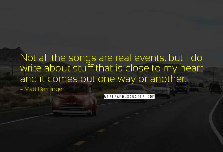 Matt Berninger Quotes: Not all the songs are real events, but I do write about stuff that is close to my heart and it comes out one way or another.