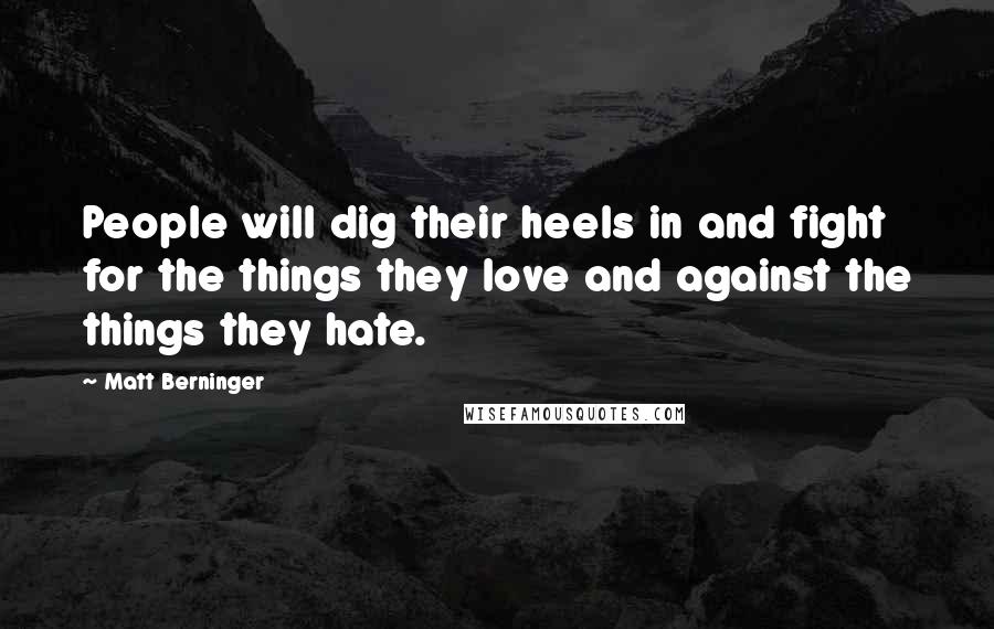 Matt Berninger Quotes: People will dig their heels in and fight for the things they love and against the things they hate.