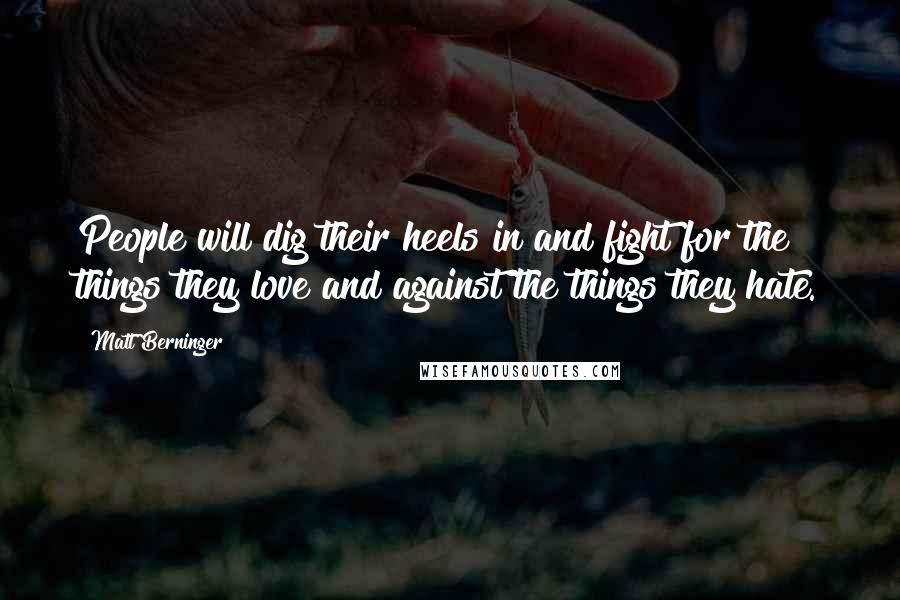 Matt Berninger Quotes: People will dig their heels in and fight for the things they love and against the things they hate.