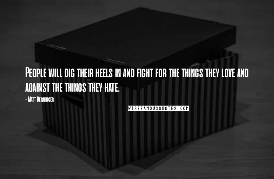 Matt Berninger Quotes: People will dig their heels in and fight for the things they love and against the things they hate.