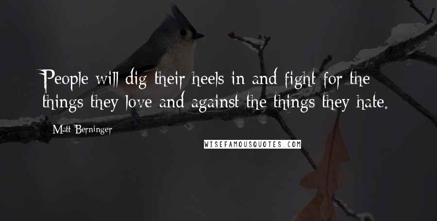 Matt Berninger Quotes: People will dig their heels in and fight for the things they love and against the things they hate.