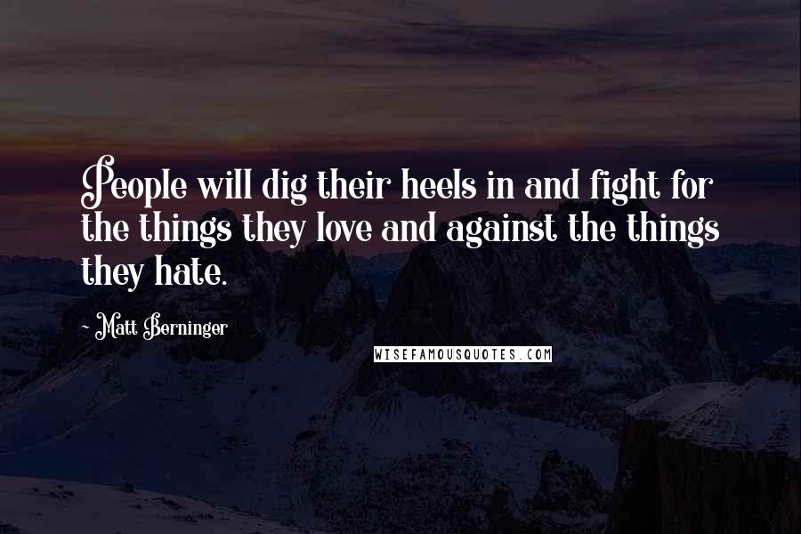 Matt Berninger Quotes: People will dig their heels in and fight for the things they love and against the things they hate.