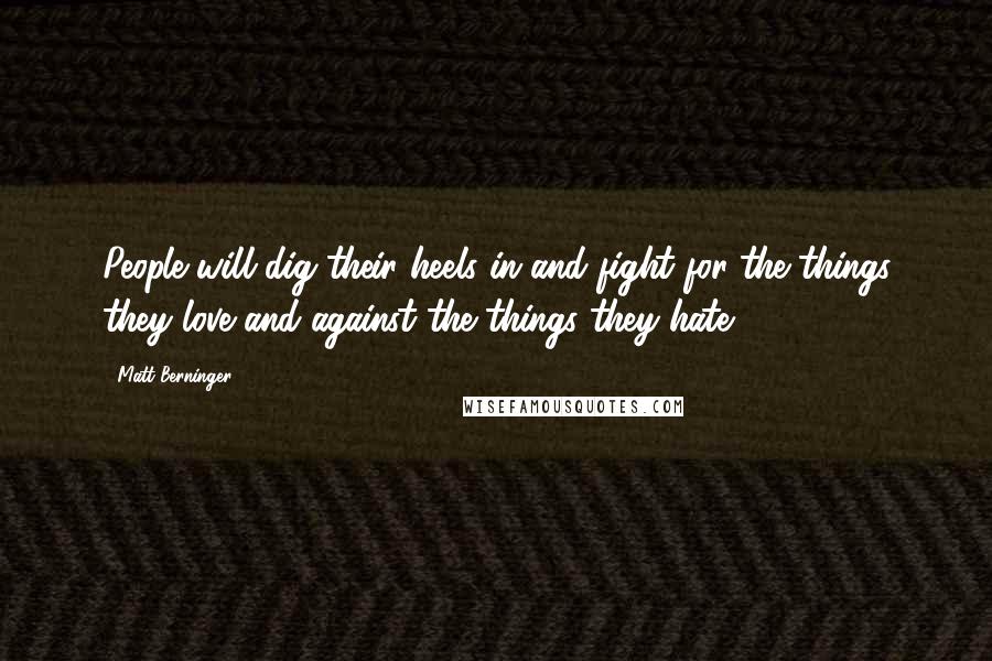 Matt Berninger Quotes: People will dig their heels in and fight for the things they love and against the things they hate.